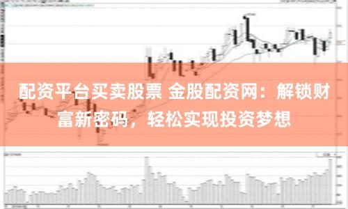 配资平台买卖股票 金股配资网：解锁财富新密码，轻松实现投资梦想