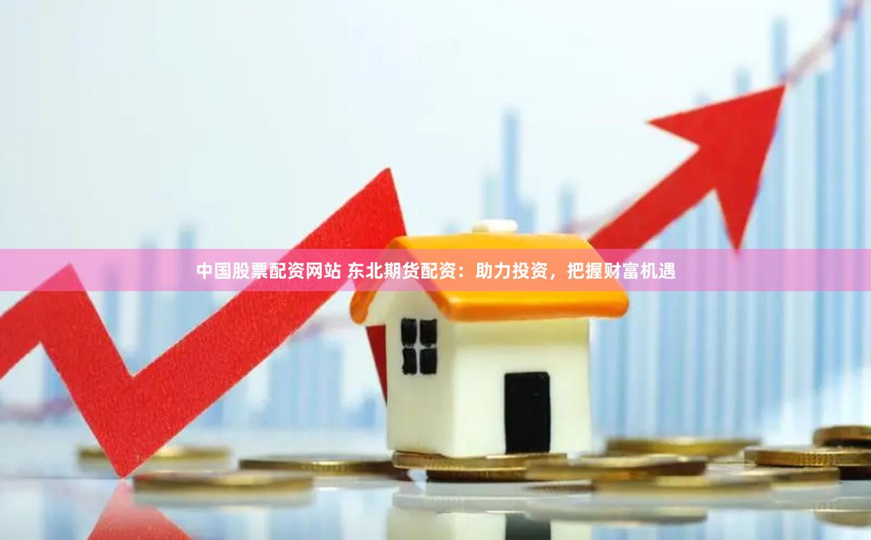 中国股票配资网站 东北期货配资：助力投资，把握财富机遇