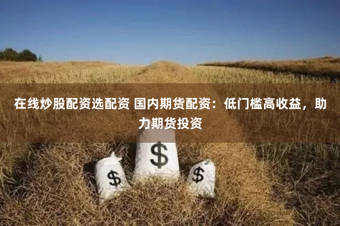 在线炒股配资选配资 国内期货配资：低门槛高收益，助力期货投资