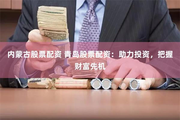 内蒙古股票配资 青岛股票配资：助力投资，把握财富先机