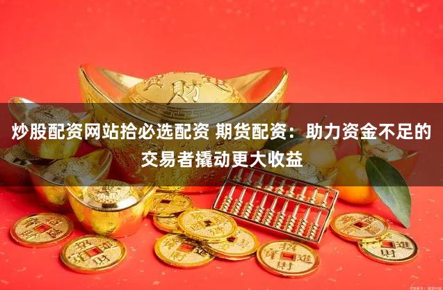 炒股配资网站拾必选配资 期货配资：助力资金不足的交易者撬动更大收益