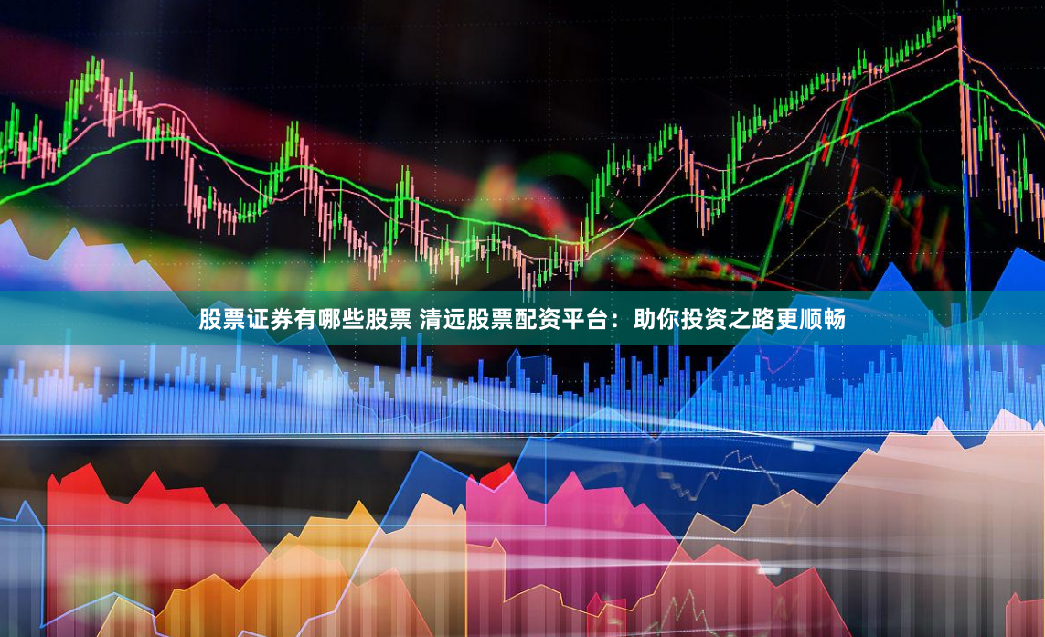 股票证券有哪些股票 清远股票配资平台：助你投资之路更顺畅