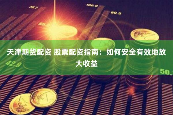 天津期货配资 股票配资指南：如何安全有效地放大收益