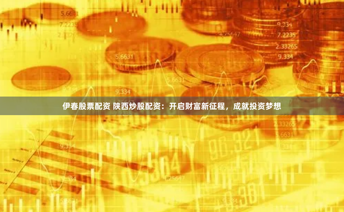 伊春股票配资 陕西炒股配资：开启财富新征程，成就投资梦想