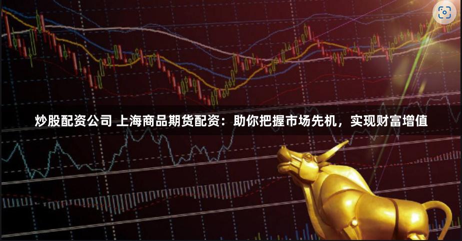 炒股配资公司 上海商品期货配资：助你把握市场先机，实现财富增值