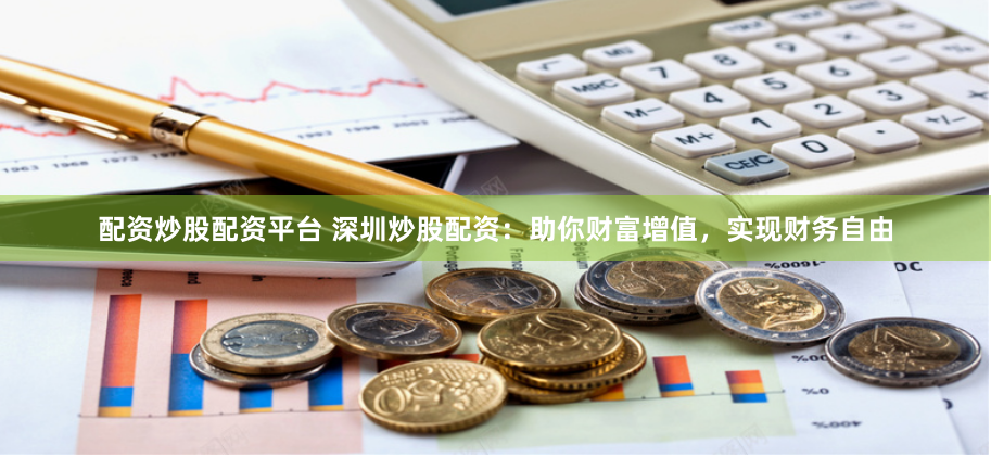 配资炒股配资平台 深圳炒股配资：助你财富增值，实现财务自由