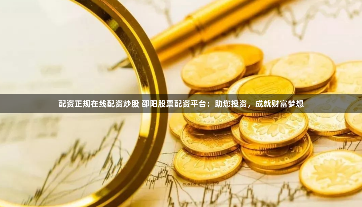 配资正规在线配资炒股 邵阳股票配资平台:助您投资,成就财富梦想