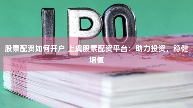 股票配资如何开户 上虞股票配资平台：助力投资，稳健增值