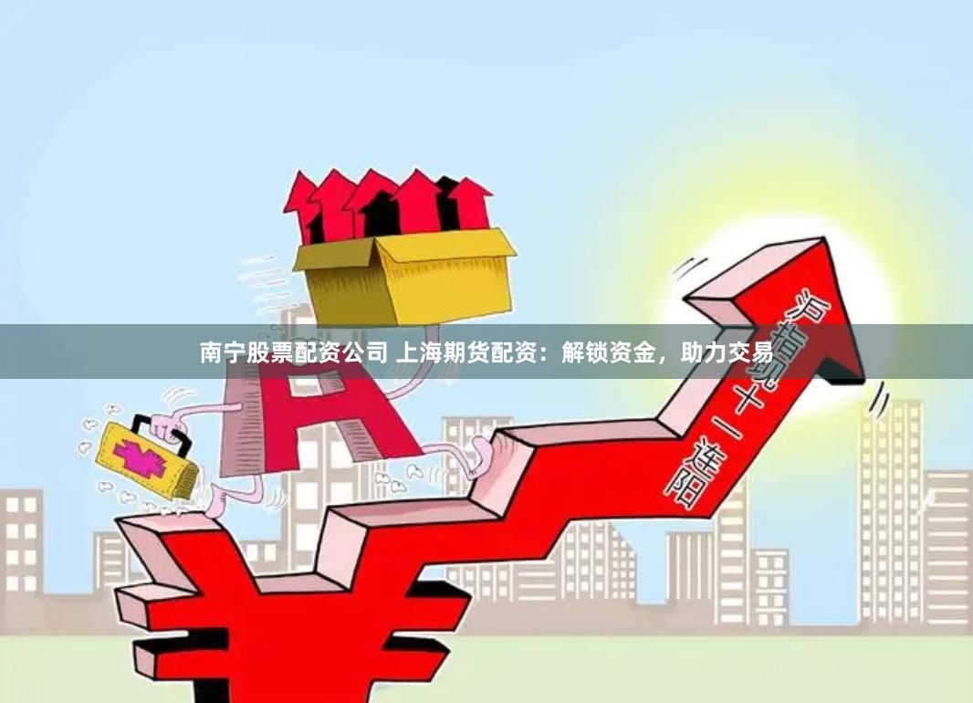 南宁股票配资公司 上海期货配资：解锁资金，助力交易