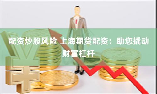 配资炒股风险 上海期货配资：助您撬动财富杠杆