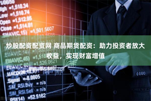 炒股配资配资网 商品期货配资：助力投资者放大收益，实现财富增值