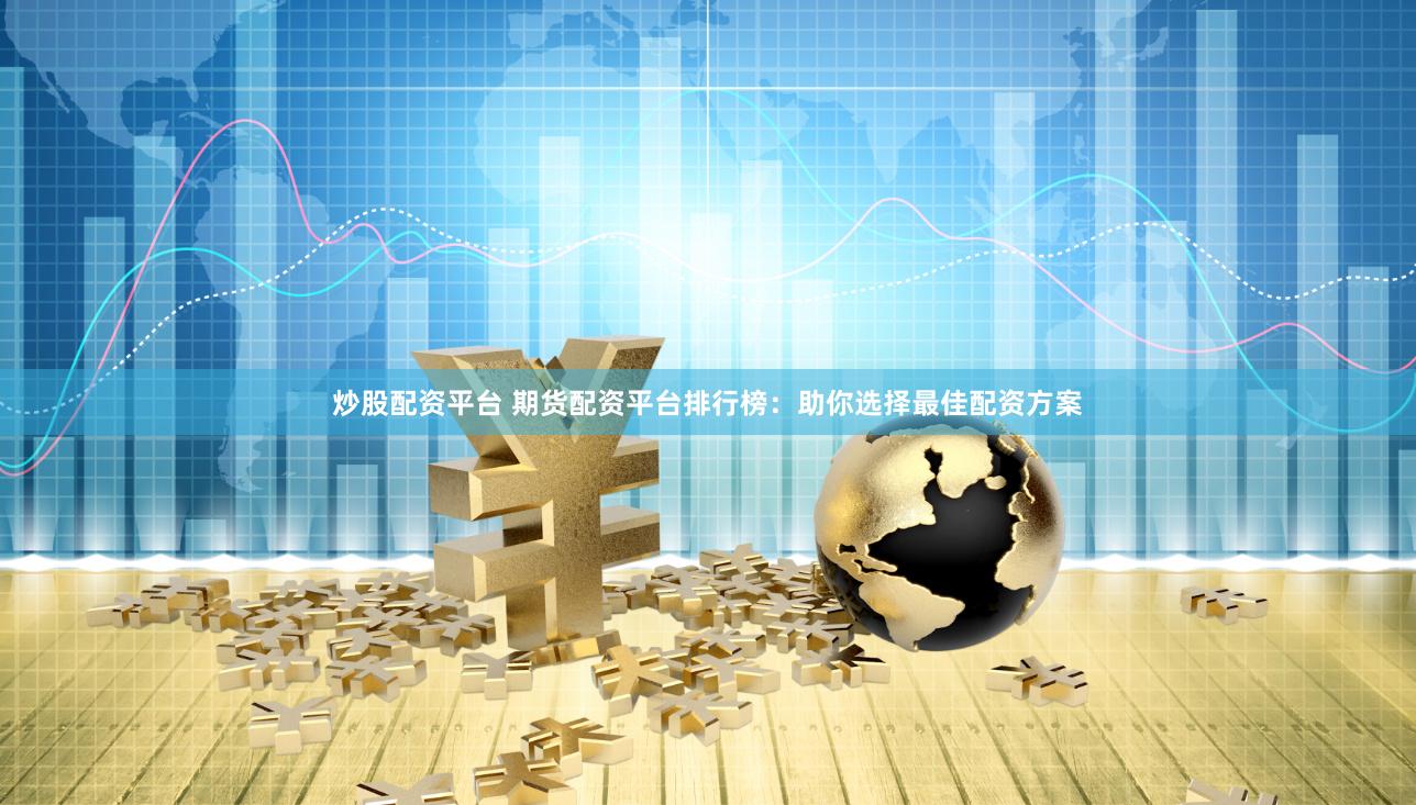 炒股配资平台 期货配资平台排行榜：助你选择最佳配资方案