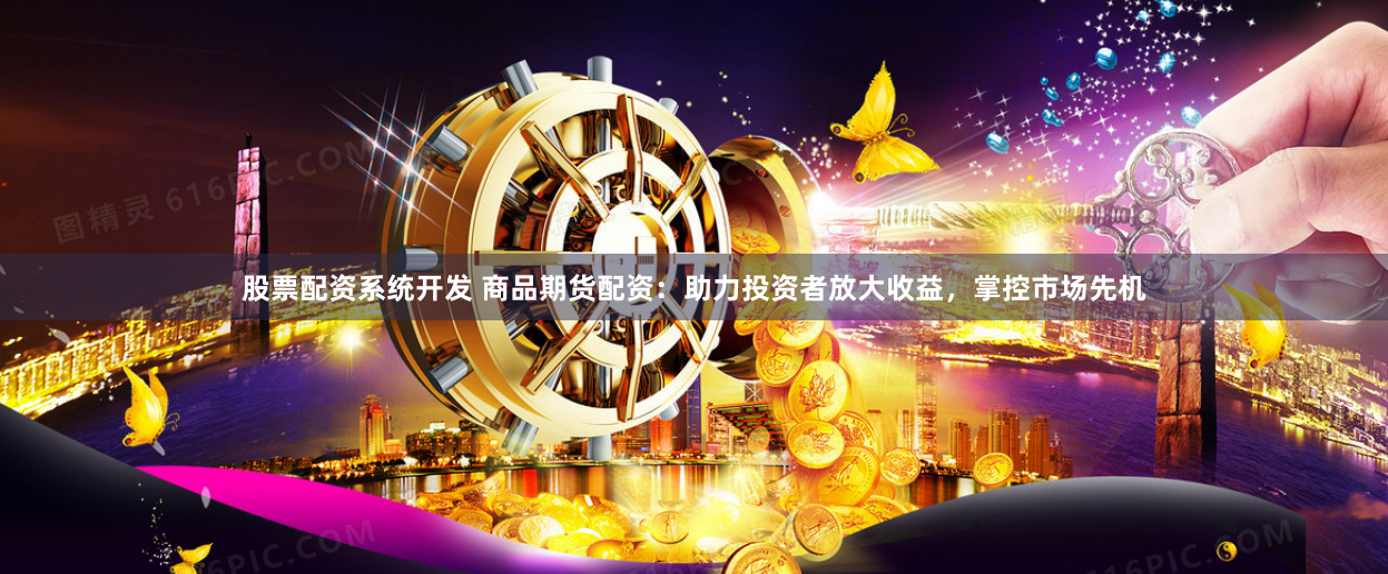 股票配资系统开发 商品期货配资：助力投资者放大收益，掌控市场先机