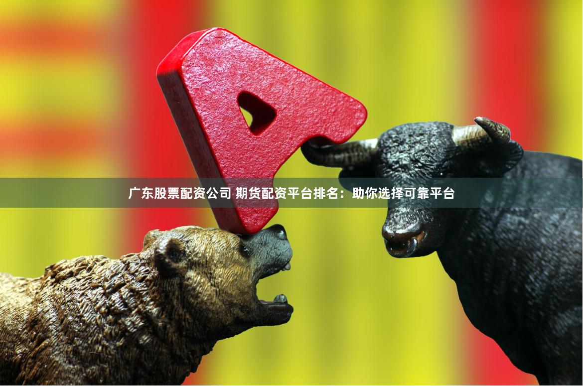 广东股票配资公司 期货配资平台排名：助你选择可靠平台
