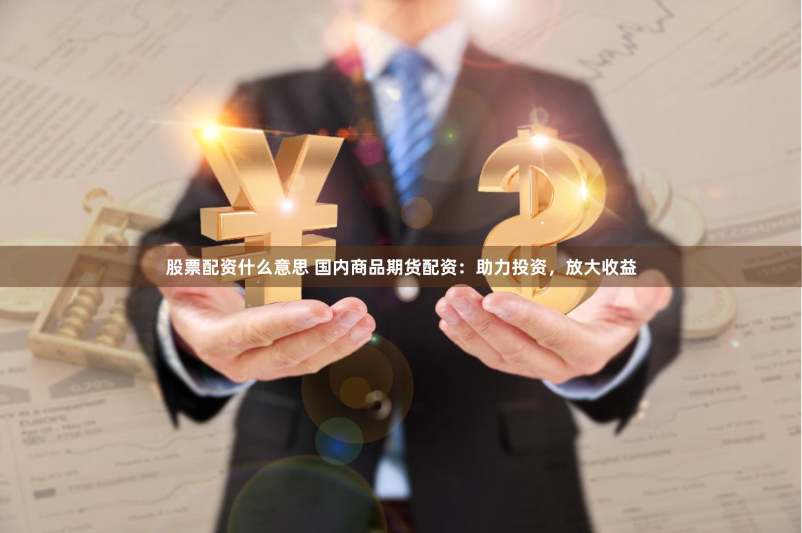 股票配资什么意思 国内商品期货配资：助力投资，放大收益