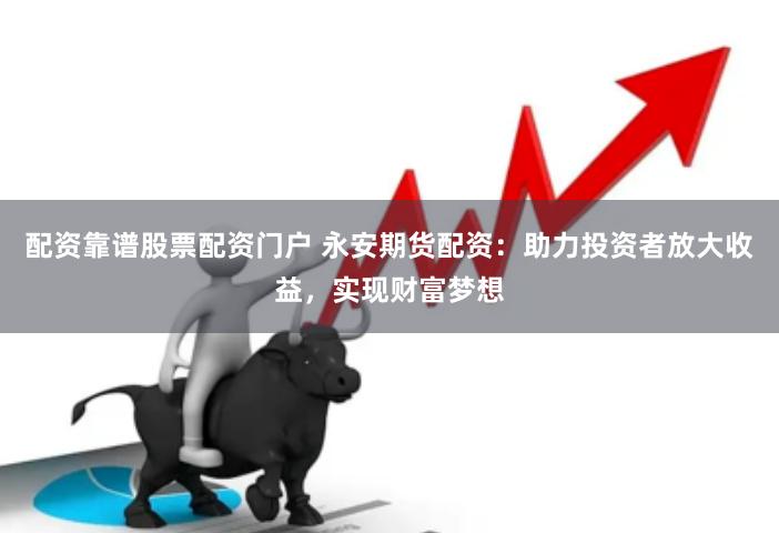 配资靠谱股票配资门户 永安期货配资：助力投资者放大收益，实现财富梦想