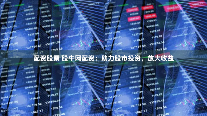 配资股票 股牛网配资：助力股市投资，放大收益