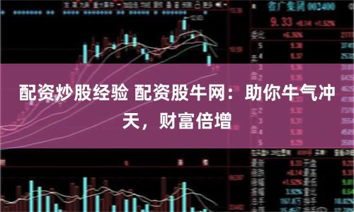 配资炒股经验 配资股牛网：助你牛气冲天，财富倍增