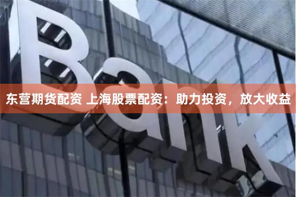 东营期货配资 上海股票配资：助力投资，放大收益