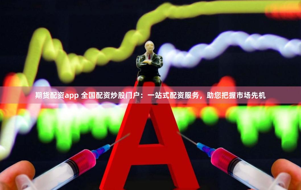 期货配资app 全国配资炒股门户：一站式配资服务，助您把握市场先机