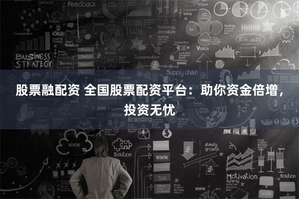 股票融配资 全国股票配资平台：助你资金倍增，投资无忧