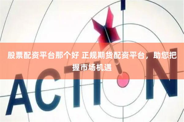 股票配资平台那个好 正规期货配资平台，助您把握市场机遇