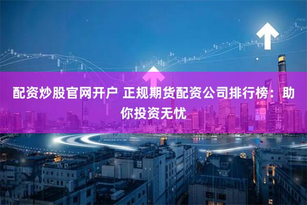 配资炒股官网开户 正规期货配资公司排行榜：助你投资无忧