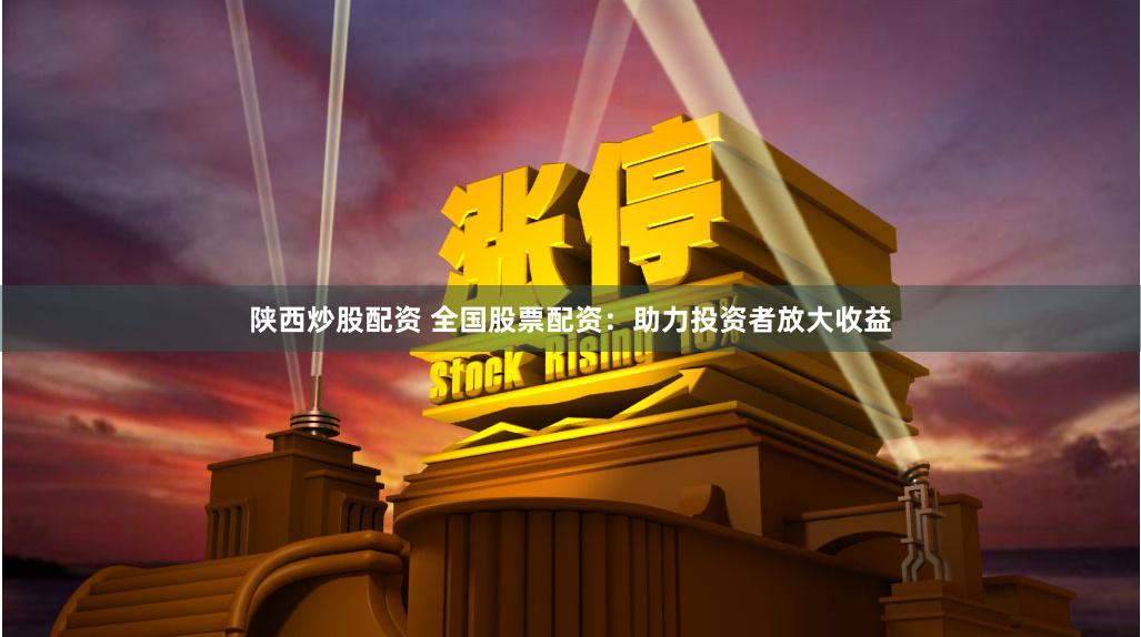 陕西炒股配资 全国股票配资：助力投资者放大收益