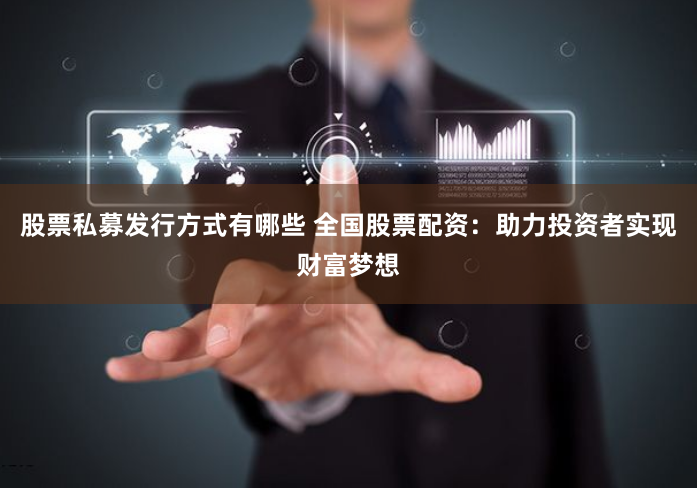 股票私募发行方式有哪些 全国股票配资：助力投资者实现财富梦想
