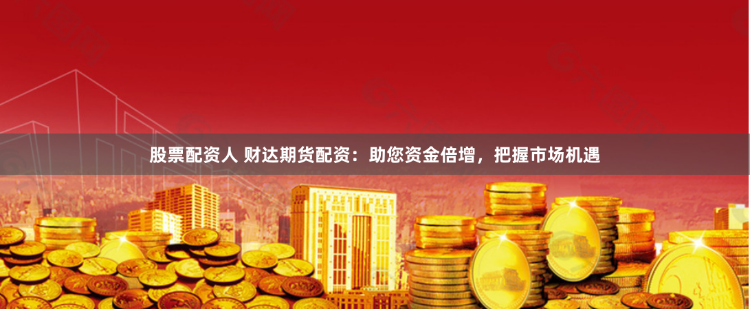 股票配资人 财达期货配资：助您资金倍增，把握市场机遇