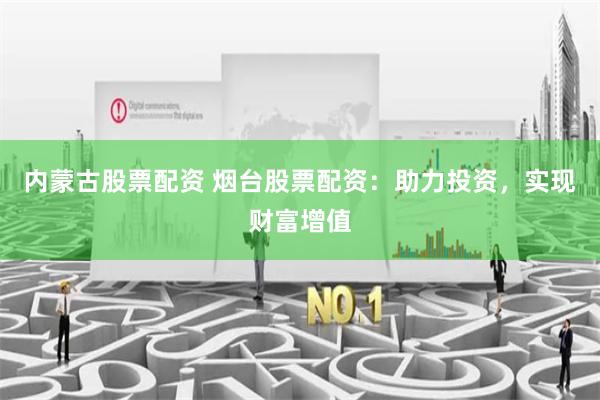 内蒙古股票配资 烟台股票配资：助力投资，实现财富增值