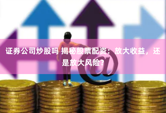 证券公司炒股吗 揭秘股票配资：放大收益，还是放大风险？