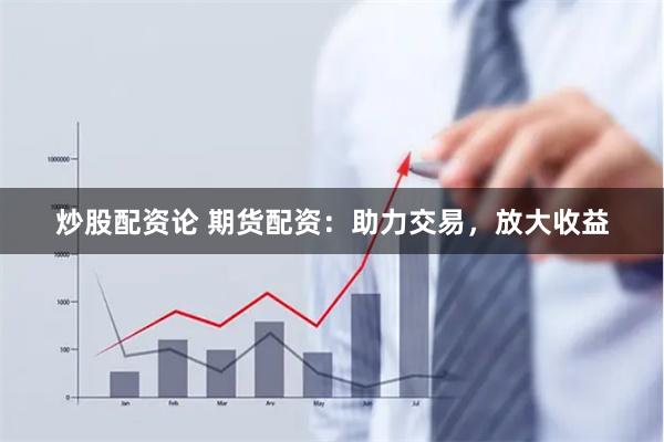 炒股配资论 期货配资：助力交易，放大收益
