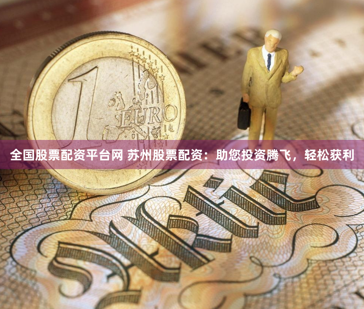 全国股票配资平台网 苏州股票配资：助您投资腾飞，轻松获利
