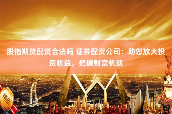 股指期货配资合法吗 证券配资公司：助您放大投资收益，把握财富机遇