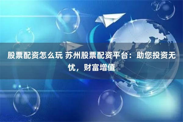 股票配资怎么玩 苏州股票配资平台：助您投资无忧，财富增值