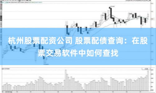 杭州股票配资公司 股票配债查询：在股票交易软件中如何查找