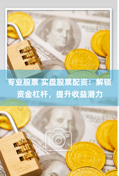 专业股票 实盘股票配资：解锁资金杠杆，提升收益潜力