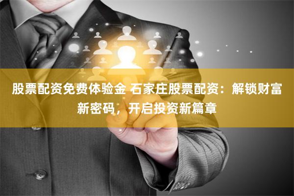 股票配资免费体验金 石家庄股票配资：解锁财富新密码，开启投资新篇章