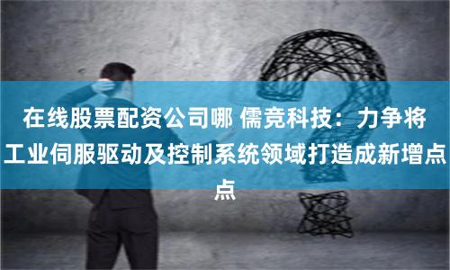 在线股票配资公司哪 儒竞科技：力争将工业伺服驱动及控制系统领域打造成新增点