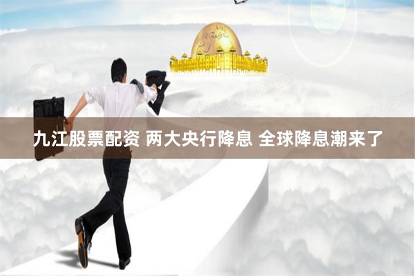九江股票配资 两大央行降息 全球降息潮来了