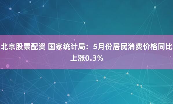 北京股票配资 国家统计局：5月份居民消费价格同比上涨0.3%
