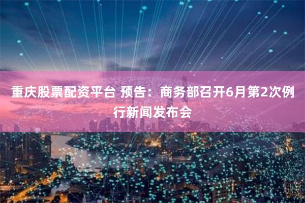 重庆股票配资平台 预告：商务部召开6月第2次例行新闻发布会
