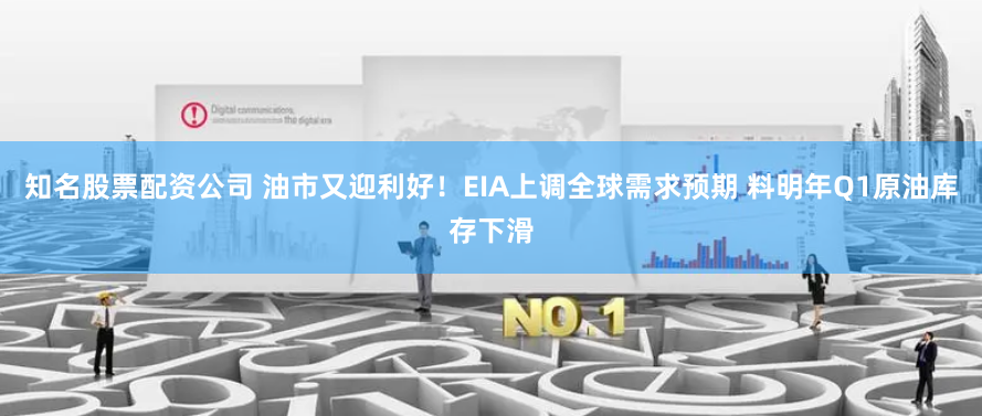 知名股票配资公司 油市又迎利好！EIA上调全球需求预期 料明年Q1原油库存下滑