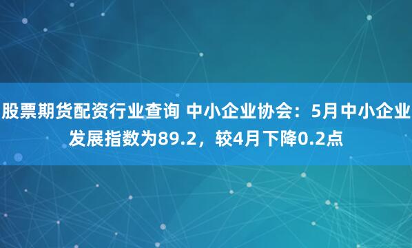 股票期货配资行业查询 中小企业协会：5月中小企业发展指数为89.2，较4月下降0.2点