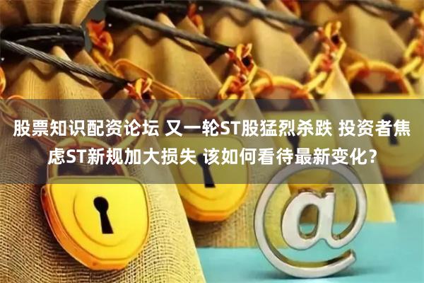 股票知识配资论坛 又一轮ST股猛烈杀跌 投资者焦虑ST新规加大损失 该如何看待最新变化？