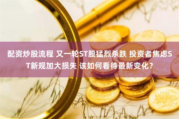 配资炒股流程 又一轮ST股猛烈杀跌 投资者焦虑ST新规加大损失 该如何看待最新变化？