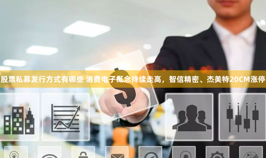 股票私募发行方式有哪些 消费电子概念持续走高，智信精密、杰美特20CM涨停