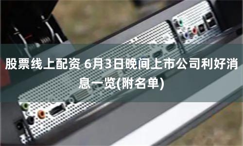 股票线上配资 6月3日晚间上市公司利好消息一览(附名单)