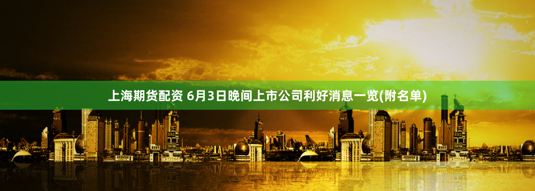 上海期货配资 6月3日晚间上市公司利好消息一览(附名单)
